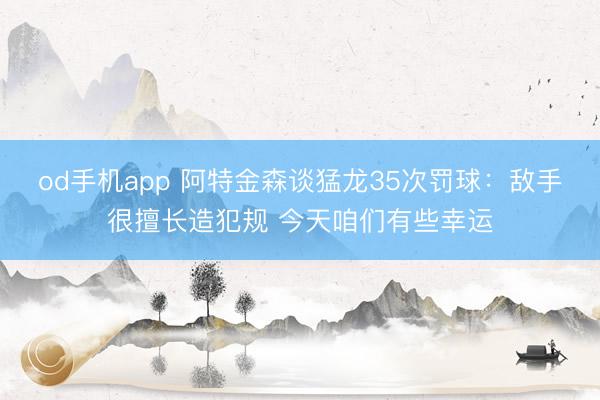 od手机app 阿特金森谈猛龙35次罚球：敌手很擅长造犯规 今天咱们有些幸运