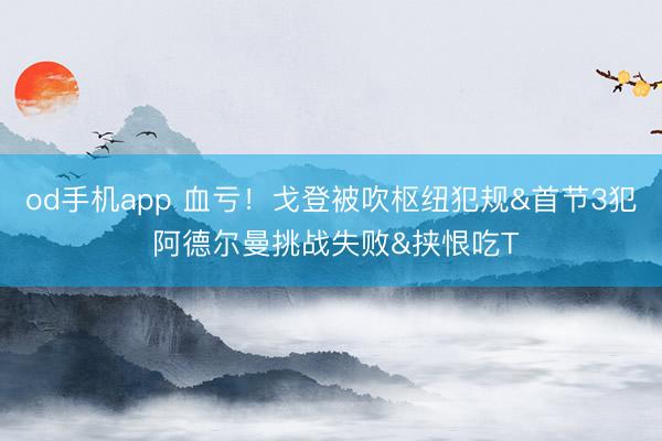 od手机app 血亏！戈登被吹枢纽犯规&首节3犯 阿德尔曼挑战失败&挟恨吃T