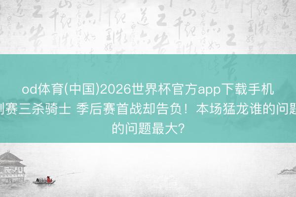 od体育(中国)2026世界杯官方app下载手机版 老例赛三杀骑士 季后赛首战却告负！本场猛龙谁的问题最大？