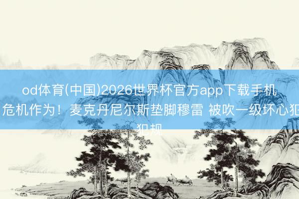 od体育(中国)2026世界杯官方app下载手机版 危机作为！麦克丹尼尔斯垫脚穆雷 被吹一级坏心犯规