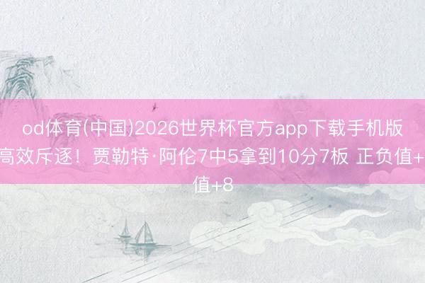 od体育(中国)2026世界杯官方app下载手机版 高效斥逐！贾勒特·阿伦7中5拿到10分7板 正负值+8