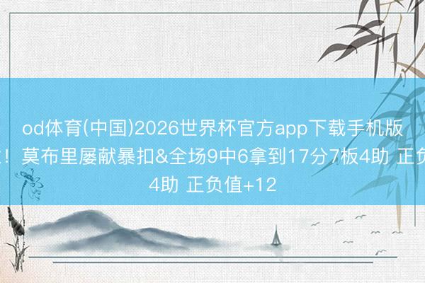 od体育(中国)2026世界杯官方app下载手机版 很执意！莫布里屡献暴扣&全场9中6拿到17分7板4助 正负值+12