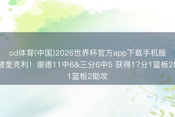 od体育(中国)2026世界杯官方app下载手机版 顶替奎克利！谢德11中6&三分6中5 获得17分1篮板2助攻