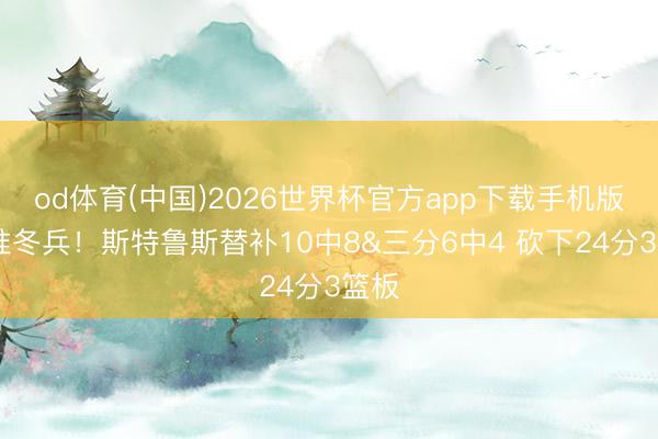 od体育(中国)2026世界杯官方app下载手机版 神准冬兵！斯特鲁斯替补10中8&三分6中4 砍下24分3篮板