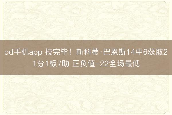 od手机app 拉完毕！斯科蒂·巴恩斯14中6获取21分1板7助 正负值-22全场最低