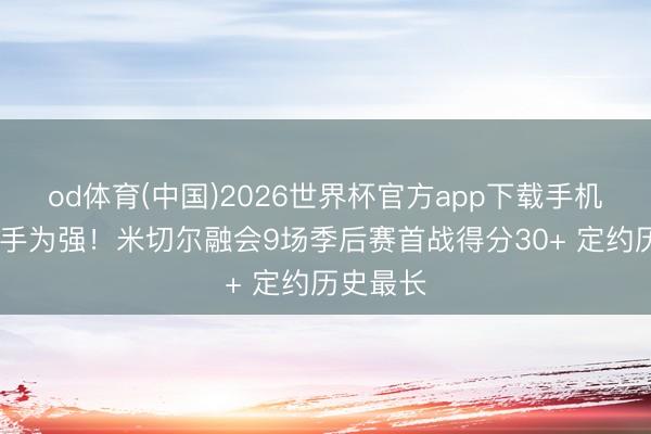 od体育(中国)2026世界杯官方app下载手机版 先下手为强！米切尔融会9场季后赛首战得分30+ 定约历史最长