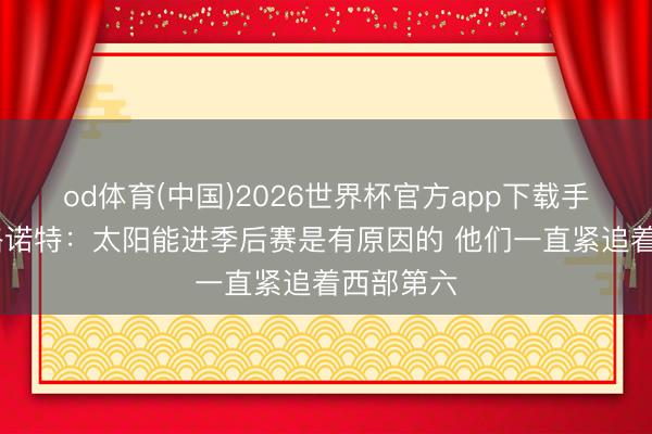 od体育(中国)2026世界杯官方app下载手机版 戴格诺特：太阳能进季后赛是有原因的 他们一直紧追着西部第六