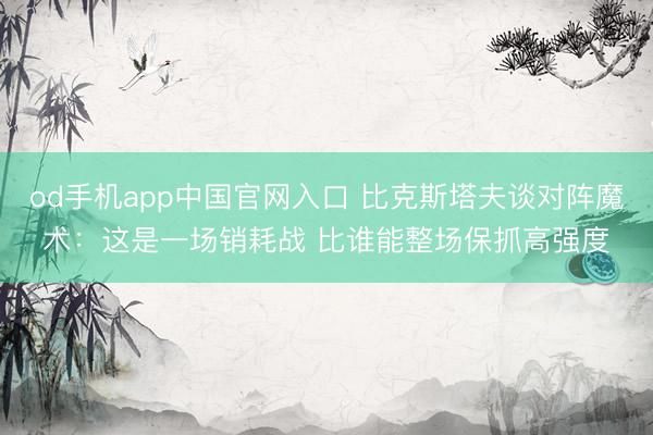od手机app中国官网入口 比克斯塔夫谈对阵魔术：这是一场销耗战 比谁能整场保抓高强度