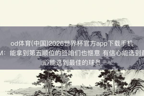 od体育(中国)2026世界杯官方app下载手机版 奇才GM:能拿到第五顺位的签咱们也惬意 有信心能选到最佳的球员