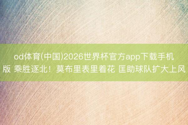 od体育(中国)2026世界杯官方app下载手机版 乘胜逐北！莫布里表里着花 匡助球队扩大上风