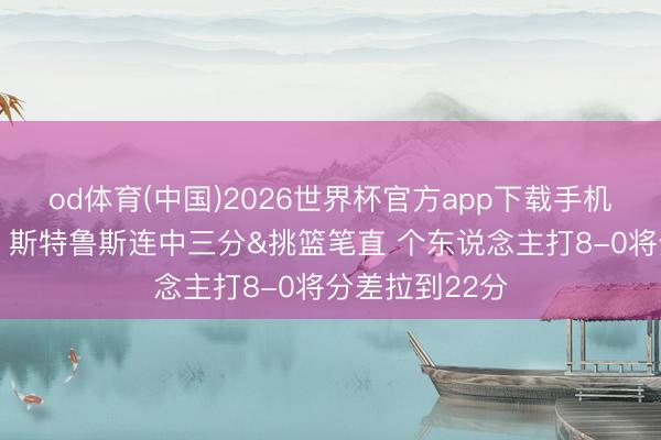 od体育(中国)2026世界杯官方app下载手机版 大杀四方！斯特鲁斯连中三分&挑篮笔直 个东说念主打8-0将分差拉到22分