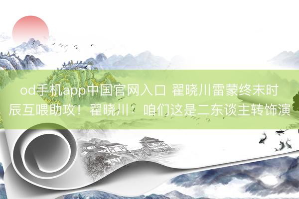 od手机app中国官网入口 翟晓川雷蒙终末时辰互喂助攻！翟晓川：咱们这是二东谈主转饰演