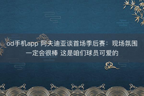 od手机app 阿夫迪亚谈首场季后赛:现场氛围一定会很棒 这是咱们球员可爱的