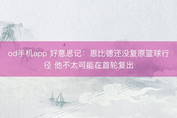 od手机app 好意思记：恩比德还没复原篮球行径 他不太可能在首轮复出