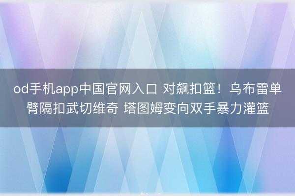 od手机app中国官网入口 对飙扣篮！乌布雷单臂隔扣武切维奇 塔图姆变向双手暴力灌篮