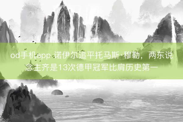od手机app 诺伊尔追平托马斯·穆勒，两东说念主齐是13次德甲冠军比肩历史第一
