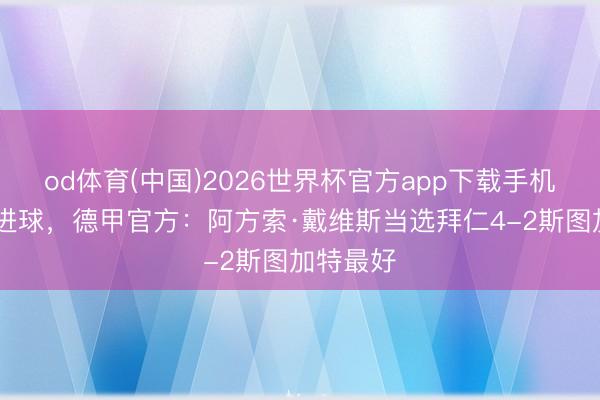od体育(中国)2026世界杯官方app下载手机版 收成进球，德甲官方：阿方索·戴维斯当选拜仁4-2斯图加特最好