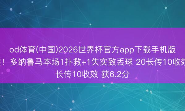 od体育(中国)2026世界杯官方app下载手机版 超巨失实！多纳鲁马本场1扑救+1失实致丢球 20长传10收效 获6.2分