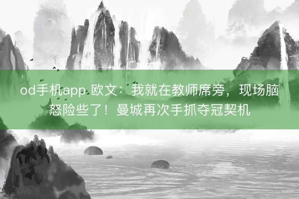 od手机app 欧文:我就在教师席旁,现场脑怒险些了!曼城再次手抓夺冠契机
