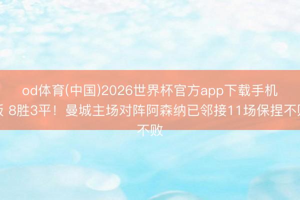 od体育(中国)2026世界杯官方app下载手机版 8胜3平！曼城主场对阵阿森纳已邻接11场保捏不败