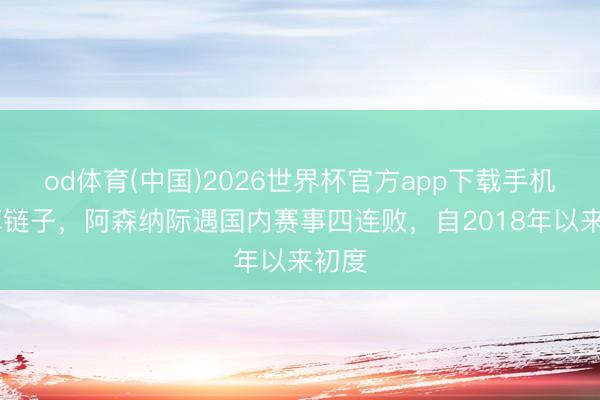 od体育(中国)2026世界杯官方app下载手机版 掉链子,阿森纳际遇国内赛事四连败,自2018年以来初度