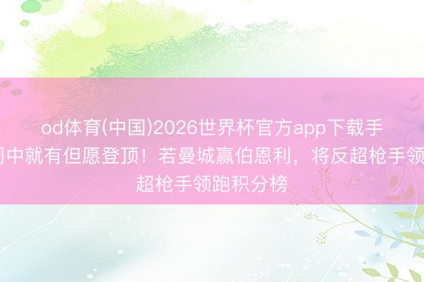 od体育(中国)2026世界杯官方app下载手机版 下周中就有但愿登顶！若曼城赢伯恩利，将反超枪手领跑积分榜
