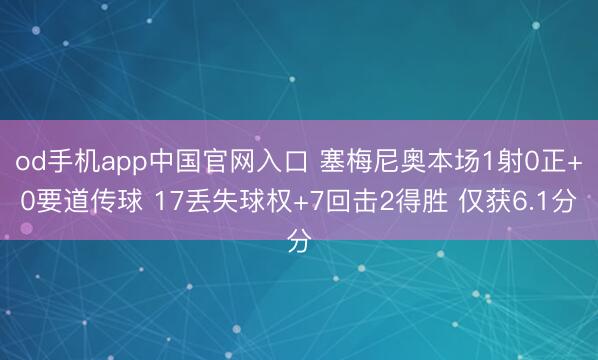od手机app中国官网入口 塞梅尼奥本场1射0正+0要道传球 17丢失球权+7回击2得胜 仅获6.1分