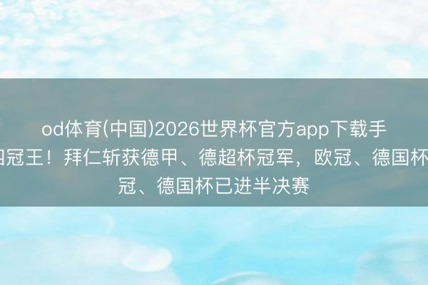 od体育(中国)2026世界杯官方app下载手机版 冲击四冠王！拜仁斩获德甲、德超杯冠军，欧冠、德国杯已进半决赛