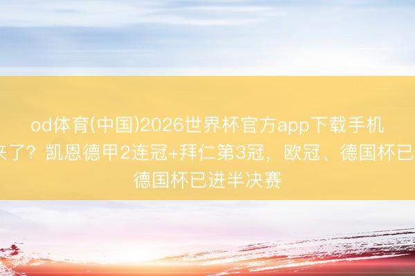 od体育(中国)2026世界杯官方app下载手机版 王人来了？凯恩德甲2连冠+拜仁第3冠，欧冠、德国杯已进半决赛