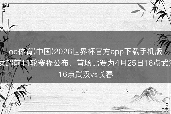od体育(中国)2026世界杯官方app下载手机版 新赛季女超前11轮赛程公布，首场比赛为4月25日16点武汉vs长春