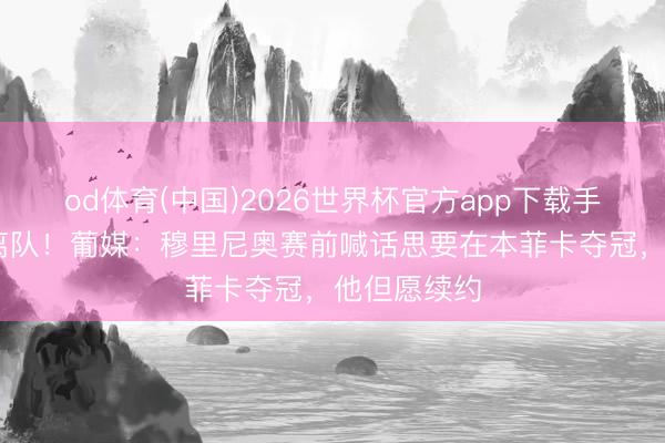 od体育(中国)2026世界杯官方app下载手机版 意外离队！葡媒：穆里尼奥赛前喊话思要在本菲卡夺冠，他但愿续约