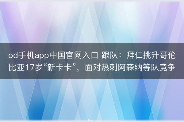 od手机app中国官网入口 跟队:拜仁挑升哥伦比亚17岁“新卡卡”,面对热刺阿森纳等队竞争