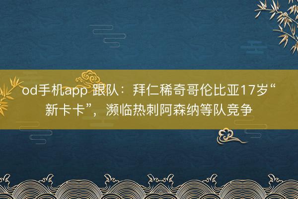 od手机app 跟队：拜仁稀奇哥伦比亚17岁“新卡卡”，濒临热刺阿森纳等队竞争