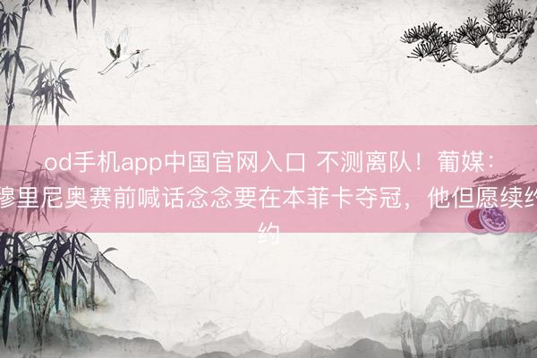 od手机app中国官网入口 不测离队!葡媒:穆里尼奥赛前喊话念念要在本菲卡夺冠,他但愿续约