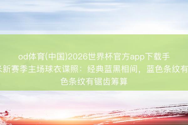 od体育(中国)2026世界杯官方app下载手机版 国米新赛季主场球衣谍照：经典蓝黑相间，蓝色条纹有锯齿筹算