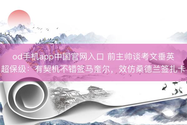 od手机app中国官网入口 前主帅谈考文垂英超保级：有契机不错签马奎尔，效仿桑德兰签扎卡