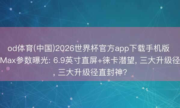 od体育(中国)2026世界杯官方app下载手机版 小米17 Max参数曝光: 6.9英寸直屏+徕卡潜望, 三大升级径直封神?