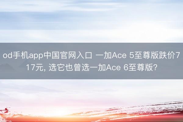 od手机app中国官网入口 一加Ace 5至尊版跌价717元， 选它也曾选一加Ace 6至尊版?