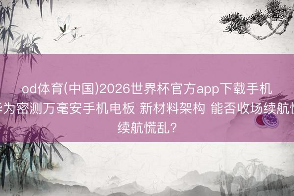 od体育(中国)2026世界杯官方app下载手机版 华为密测万毫安手机电板 新材料架构 能否收场续航慌乱?