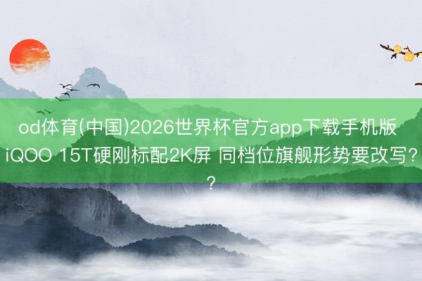 od体育(中国)2026世界杯官方app下载手机版 iQOO 15T硬刚标配2K屏 同档位旗舰形势要改写?