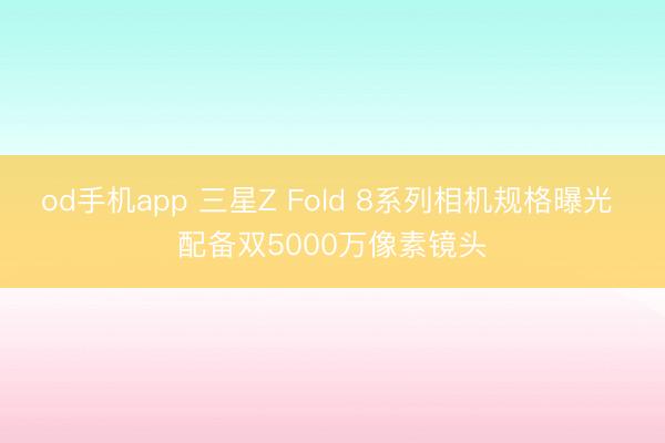 od手机app 三星Z Fold 8系列相机规格曝光 配备双5000万像素镜头