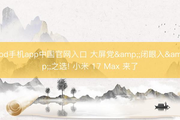od手机app中国官网入口 大屏党&;闭眼入&;之选! 小米 17 Max 来了