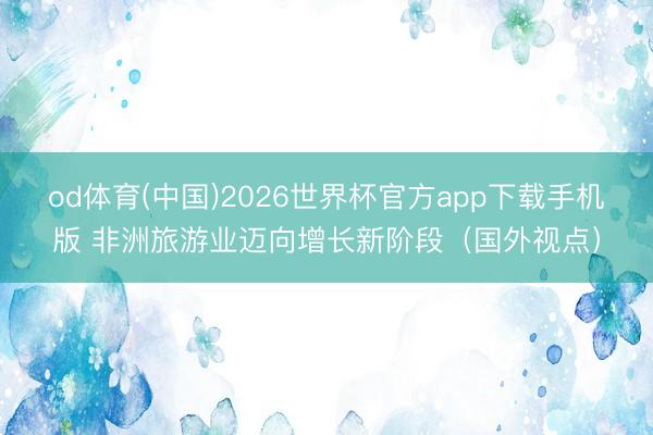od体育(中国)2026世界杯官方app下载手机版 非洲旅游业迈向增长新阶段（国外视点）