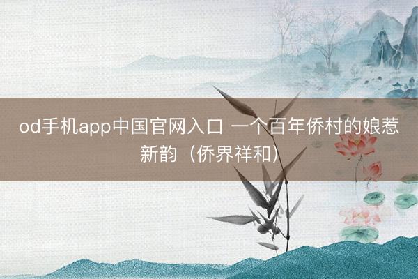 od手机app中国官网入口 一个百年侨村的娘惹新韵（侨界祥和）