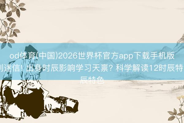 od体育(中国)2026世界杯官方app下载手机版 别迷信! 出身时辰影响学习天禀? 科学解读12时辰特色