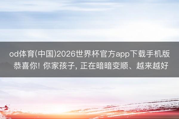 od体育(中国)2026世界杯官方app下载手机版 恭喜你! 你家孩子， 正在暗暗变顺、越来越好