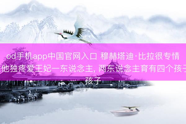 od手机app中国官网入口 穆赫塔迪·比拉很专情， 他独疼爱王妃一东说念主， 两东说念主育有四个孩子