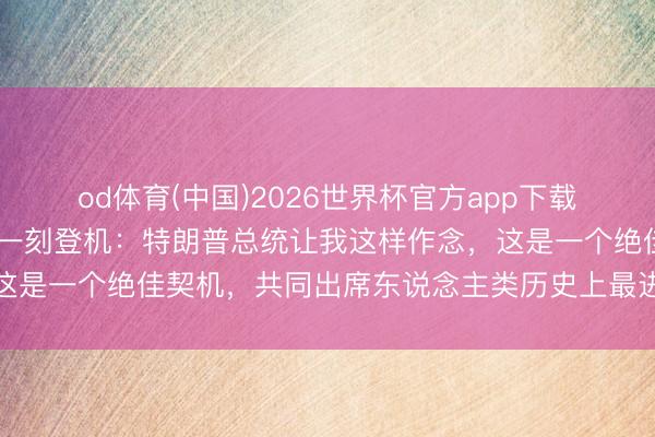 od体育(中国)2026世界杯官方app下载手机版 黄仁勋恢复终末一刻登机：特朗普总统让我这样作念，这是一个绝佳契机，共同出席东说念主类历史上最进犯的峰会之一