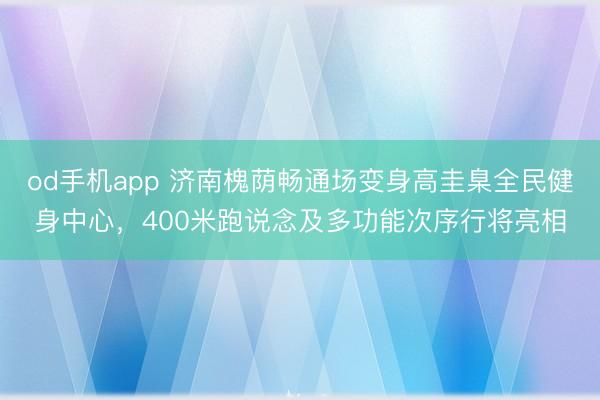 od手机app 济南槐荫畅通场变身高圭臬全民健身中心，400米跑说念及多功能次序行将亮相