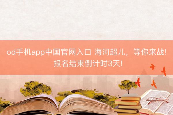 od手机app中国官网入口 海河超儿，等你来战! 报名结束倒计时3天!